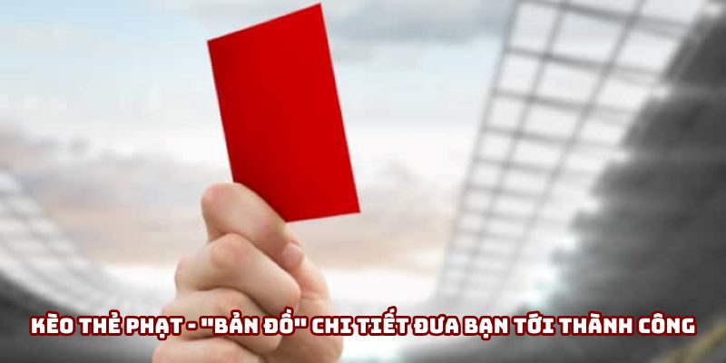 Kèo Thẻ Phạt - Hành Trang Không Thể Thiếu Trước Giờ Bóng Lăn